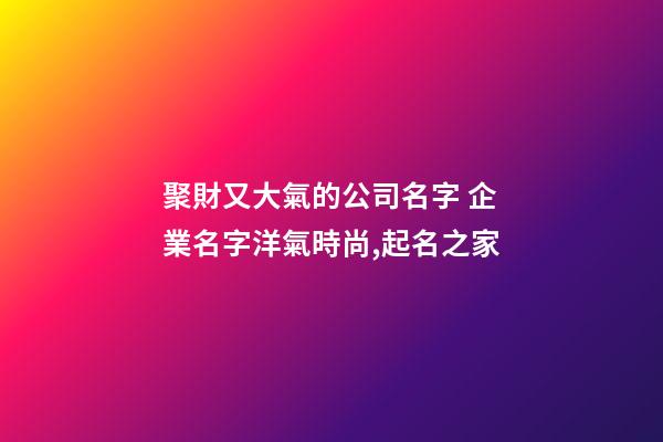聚財又大氣的公司名字 企業名字洋氣時尚,起名之家-第1張-公司起名-玄機派